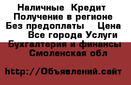 Наличные. Кредит. Получение в регионе Без предоплаты. › Цена ­ 10 - Все города Услуги » Бухгалтерия и финансы   . Смоленская обл.